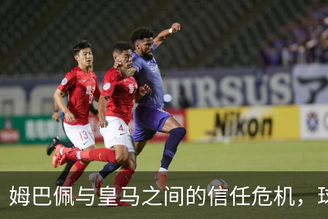 姆巴佩与皇马之间的信任危机，球员对医疗团队表示怀疑